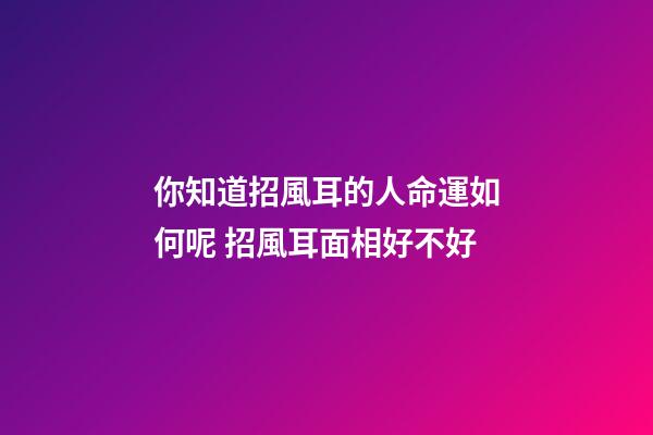 你知道招風耳的人命運如何呢 招風耳面相好不好